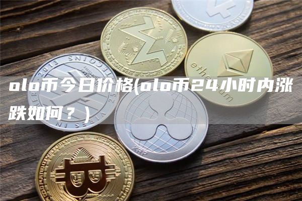 olo币今日价格 - olo币24小时内涨跌如何？